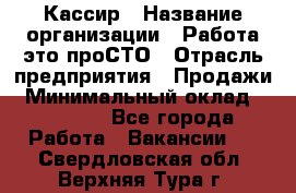 Кассир › Название организации ­ Работа-это проСТО › Отрасль предприятия ­ Продажи › Минимальный оклад ­ 19 850 - Все города Работа » Вакансии   . Свердловская обл.,Верхняя Тура г.